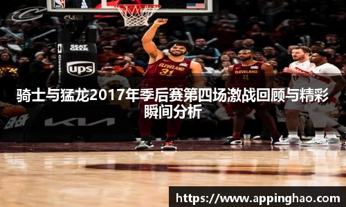 骑士与猛龙2017年季后赛第四场激战回顾与精彩瞬间分析