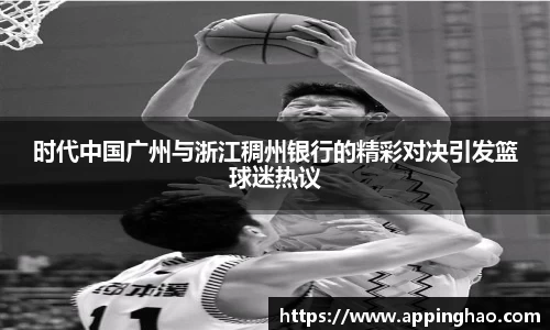 时代中国广州与浙江稠州银行的精彩对决引发篮球迷热议